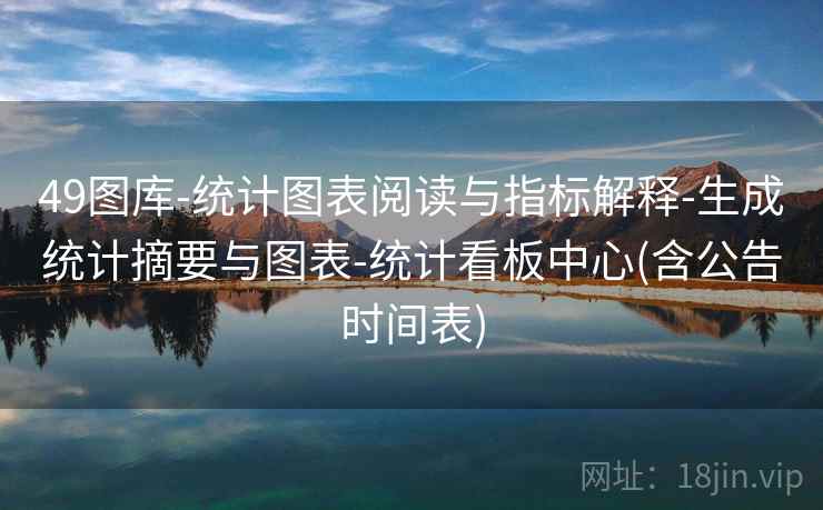 49图库-统计图表阅读与指标解释-生成统计摘要与图表-统计看板中心(含公告时间表)