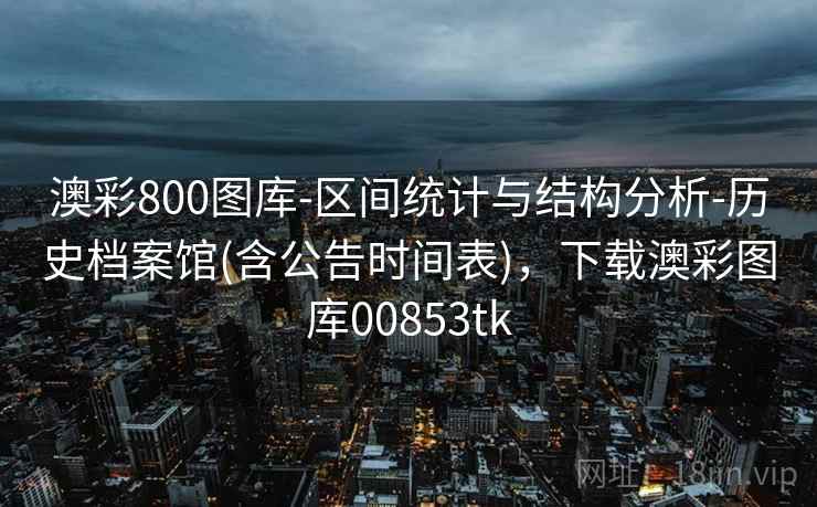 澳彩800图库-区间统计与结构分析-历史档案馆(含公告时间表)，下载澳彩图库00853tk  第2张