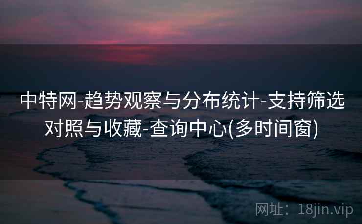 中特网-趋势观察与分布统计-支持筛选对照与收藏-查询中心(多时间窗)  第2张