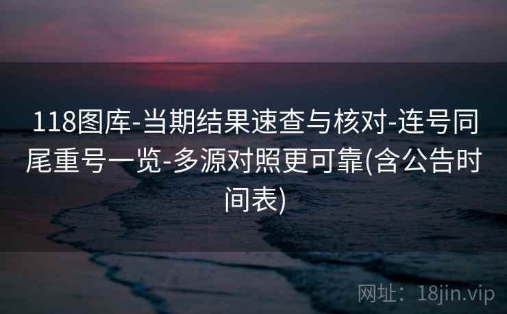 118图库-当期结果速查与核对-连号同尾重号一览-多源对照更可靠(含公告时间表)  第1张