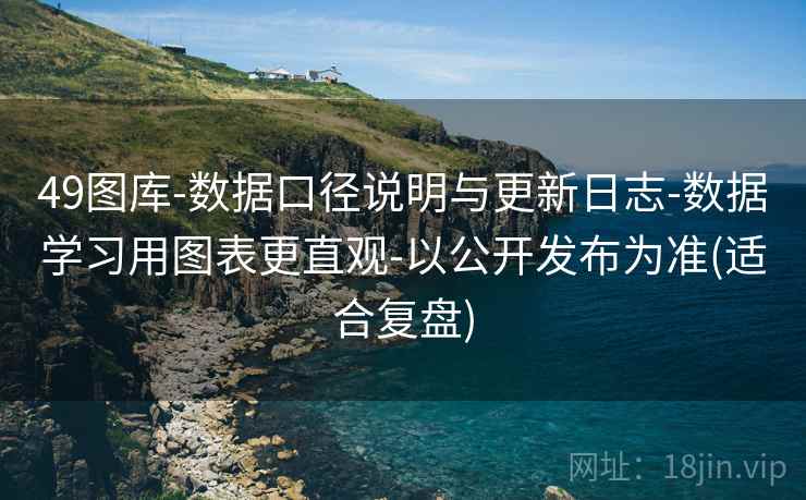 49图库-数据口径说明与更新日志-数据学习用图表更直观-以公开发布为准(适合复盘)