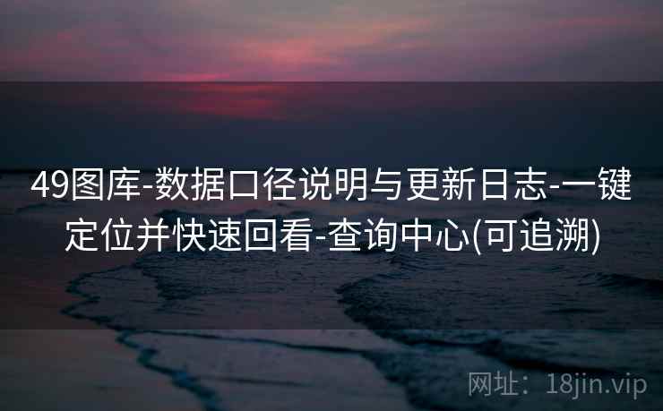 49图库-数据口径说明与更新日志-一键定位并快速回看-查询中心(可追溯) 第2张 49图库-数据口径说明与更新日志-一键定位并快速回看-查询中心(可追溯) 第2张