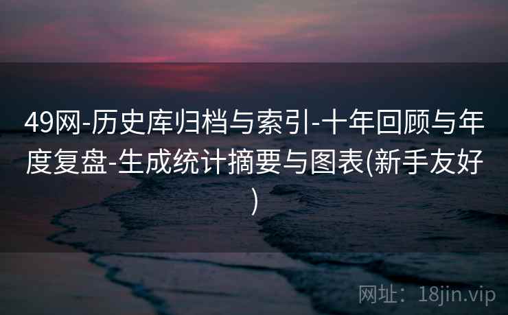 49网-历史库归档与索引-十年回顾与年度复盘-生成统计摘要与图表(新手友好)