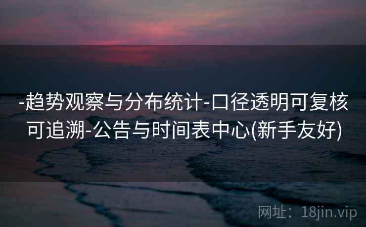 -趋势观察与分布统计-口径透明可复核可追溯-公告与时间表中心(新手友好)  第2张