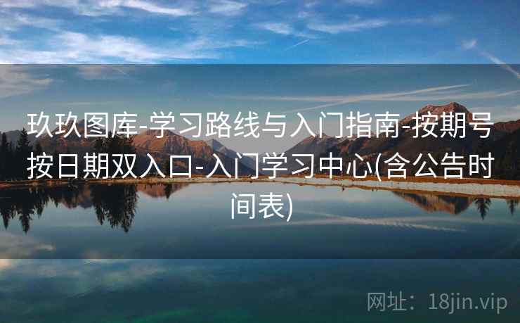 玖玖图库-学习路线与入门指南-按期号按日期双入口-入门学习中心(含公告时间表)