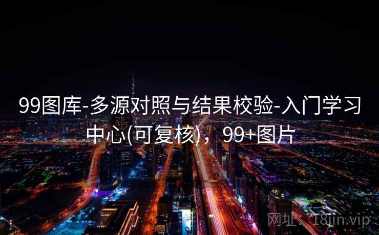 99图库-多源对照与结果校验-入门学习中心(可复核)，99+图片
