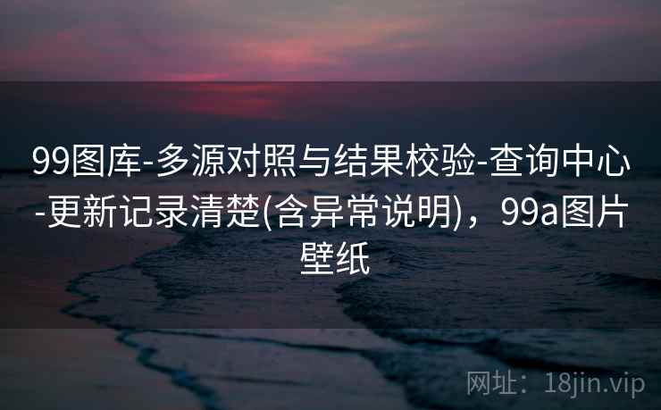 99图库-多源对照与结果校验-查询中心-更新记录清楚(含异常说明)，99a图片 壁纸  第2张
